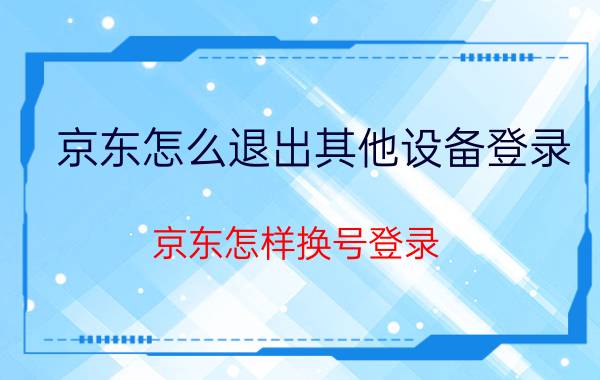 京东怎么退出其他设备登录 京东怎样换号登录？